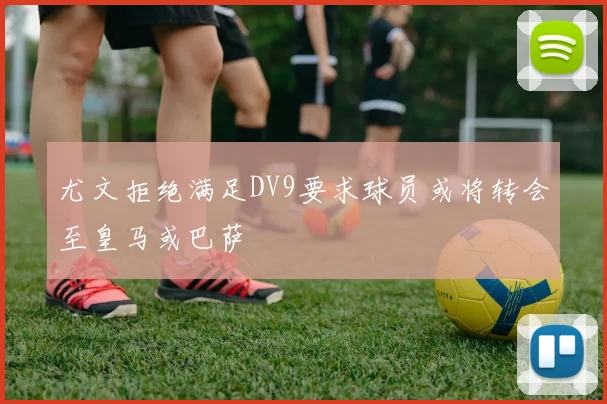 尤文拒绝满足DV9要求球员或将转会至皇马或巴萨