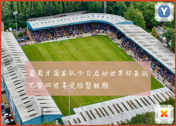 葡萄牙国家队今日启动世界杯备战巴黎四将享受短暂假期