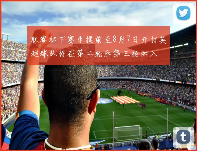 联赛杯下赛季提前至8月7日开打英超球队将在第二轮和第三轮加入