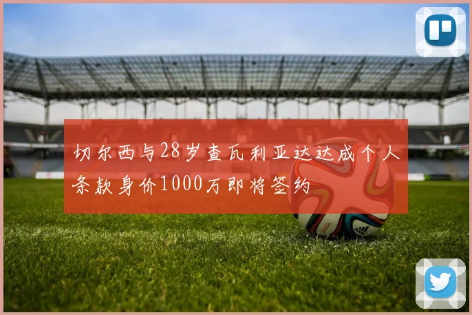 切尔西与28岁查瓦利亚达达成个人条款身价1000万即将签约