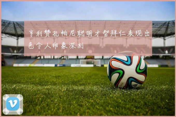 亨利赞孔帕尼聪明才智拜仁表现出色令人印象深刻