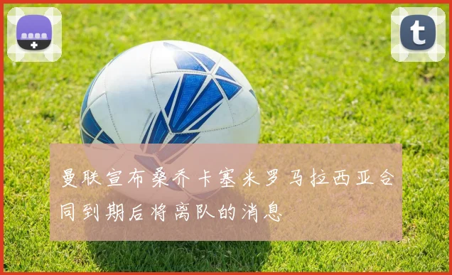 曼联宣布桑乔卡塞米罗马拉西亚合同到期后将离队的消息