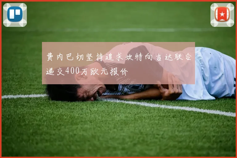 费内巴切坚持追求坎特向吉达联合递交400万欧元报价
