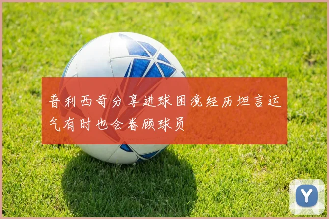 普利西奇分享进球困境经历坦言运气有时也会眷顾球员