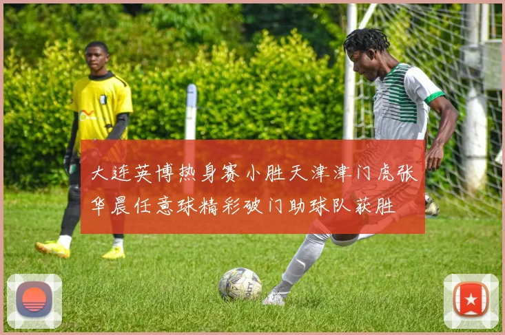 大连英博热身赛小胜天津津门虎张华晨任意球精彩破门助球队获胜