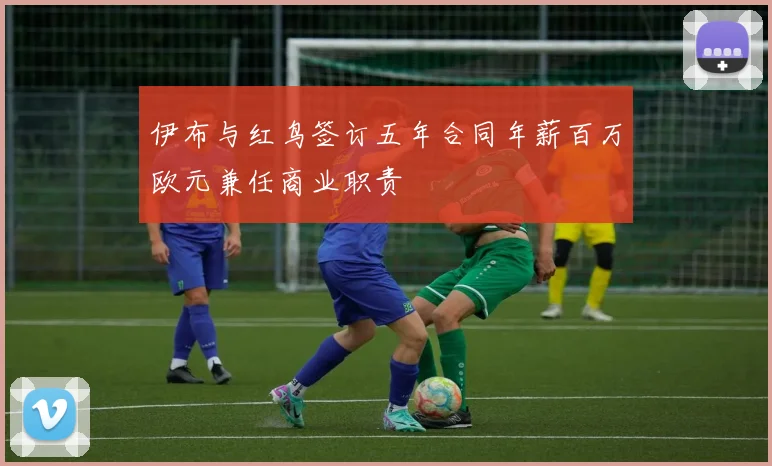 伊布与红鸟签订五年合同年薪百万欧元兼任商业职责
