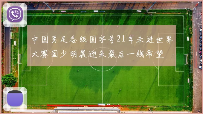 中国男足各级国字号21年未进世界大赛国少明晨迎来最后一线希望