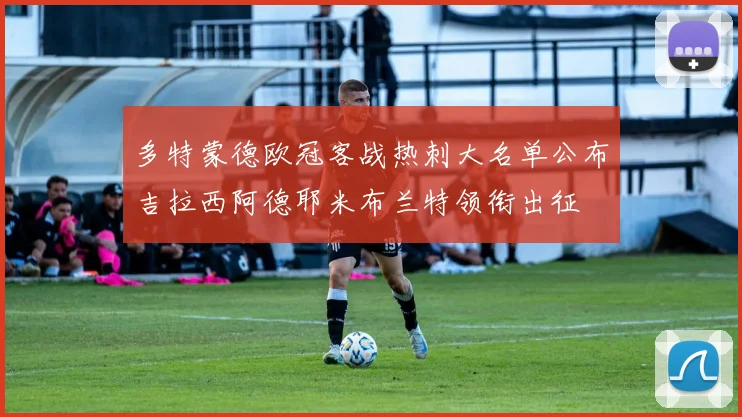 多特蒙德欧冠客战热刺大名单公布吉拉西阿德耶米布兰特领衔出征