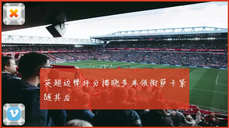 英超边锋评分揭晓多库领衔萨卡紧随其后