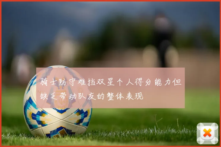 骑士防守难挡双星个人得分能力但缺乏带动队友的整体表现