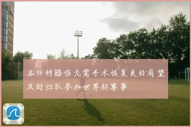 本怀特膝伤无需手术恢复良好有望及时归队参加世界杯赛事
