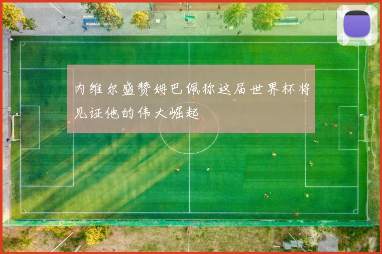 内维尔盛赞姆巴佩称这届世界杯将见证他的伟大崛起