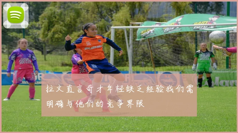 拉文直言奇才年轻缺乏经验我们需明确与他们的竞争界限