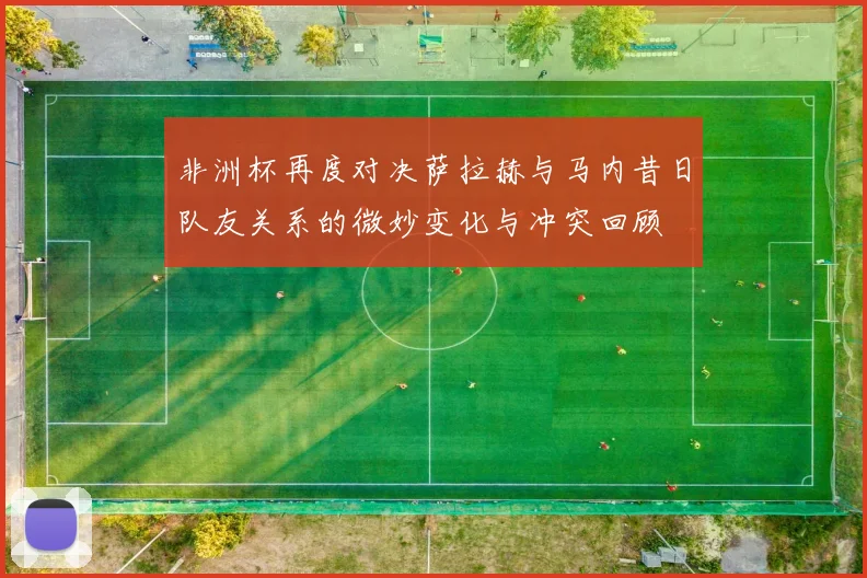 非洲杯再度对决萨拉赫与马内昔日队友关系的微妙变化与冲突回顾