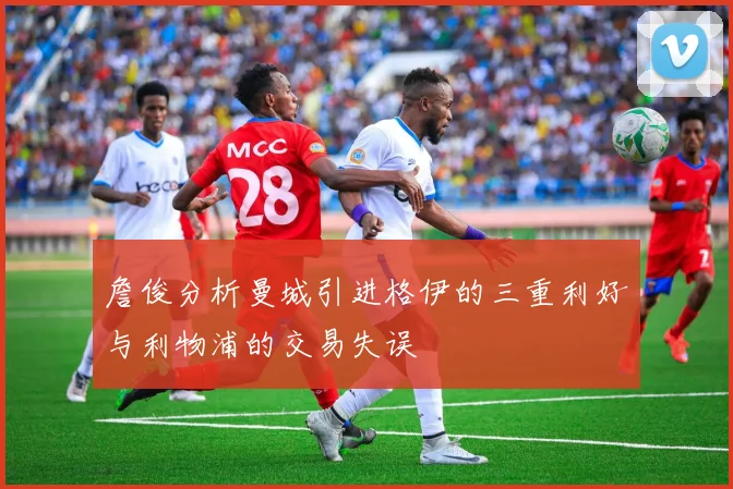 詹俊分析曼城引进格伊的三重利好与利物浦的交易失误