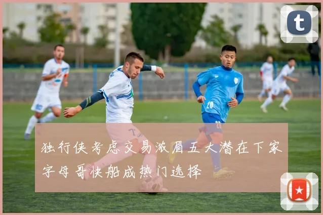 独行侠考虑交易浓眉五大潜在下家字母哥快船成热门选择
