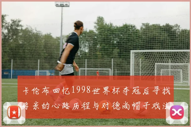 卡伦布回忆1998世界杯夺冠后寻找母亲的心路历程与对德尚帽子戏法的期待