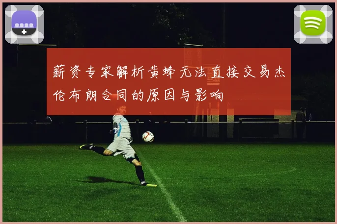 薪资专家解析黄蜂无法直接交易杰伦布朗合同的原因与影响