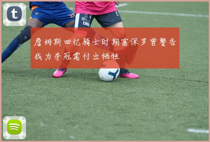 詹姆斯回忆骑士时期富保罗曾警告我为夺冠需付出牺牲