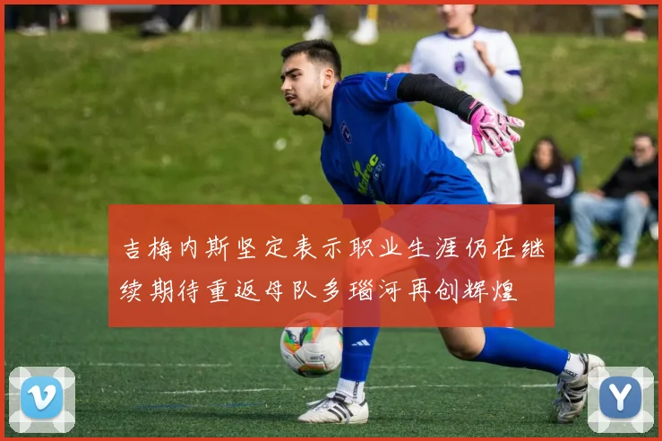 吉梅内斯坚定表示职业生涯仍在继续期待重返母队多瑙河再创辉煌