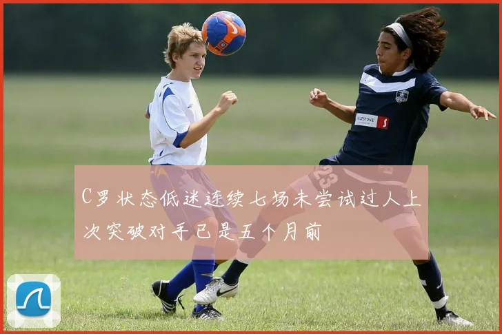 C罗状态低迷连续七场未尝试过人上次突破对手已是五个月前