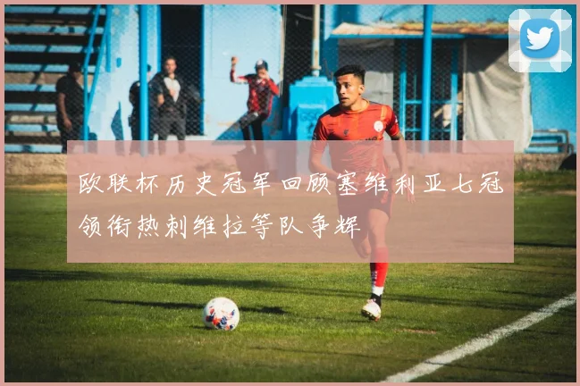 欧联杯历史冠军回顾塞维利亚七冠领衔热刺维拉等队争辉