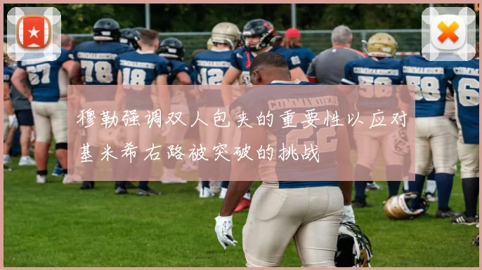穆勒强调双人包夹的重要性以应对基米希右路被突破的挑战