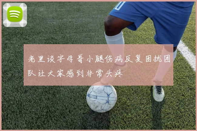 老里谈字母哥小腿伤病反复困扰团队让大家感到非常头疼