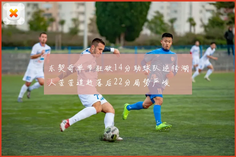 东契奇单节狂砍14分助球队逆转湖人苦苦追赶落后22分局势严峻