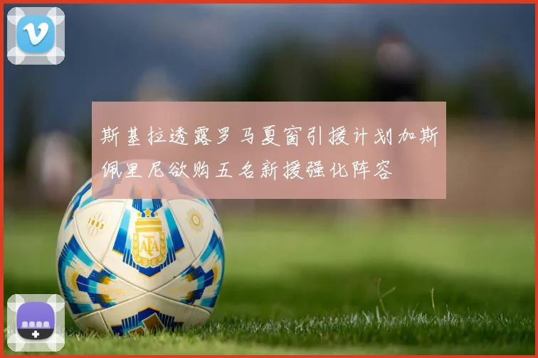 斯基拉透露罗马夏窗引援计划加斯佩里尼欲购五名新援强化阵容