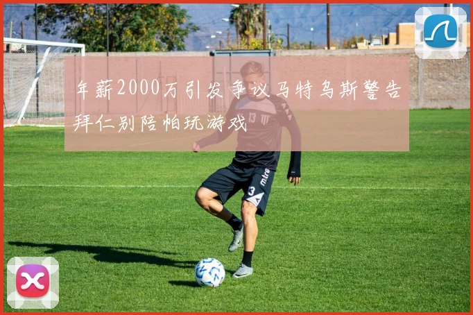 年薪2000万引发争议马特乌斯警告拜仁别陪帕玩游戏