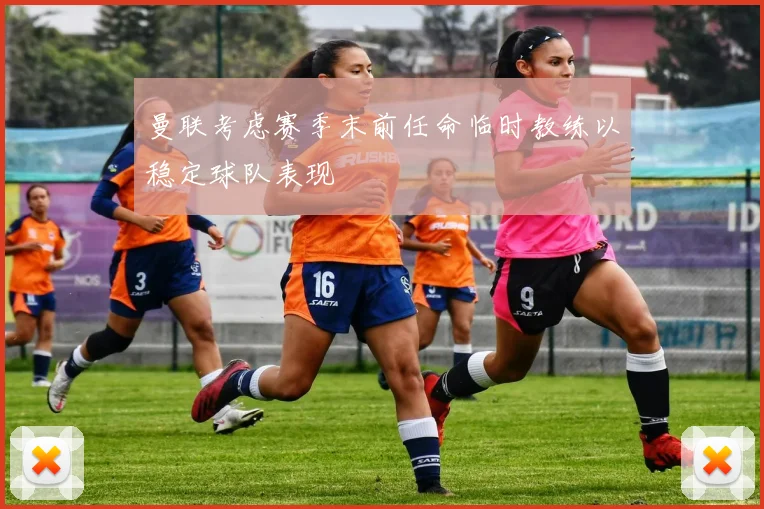曼联考虑赛季末前任命临时教练以稳定球队表现