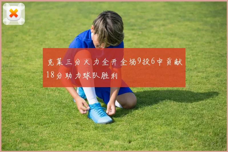 克莱三分火力全开全场9投6中贡献18分助力球队胜利