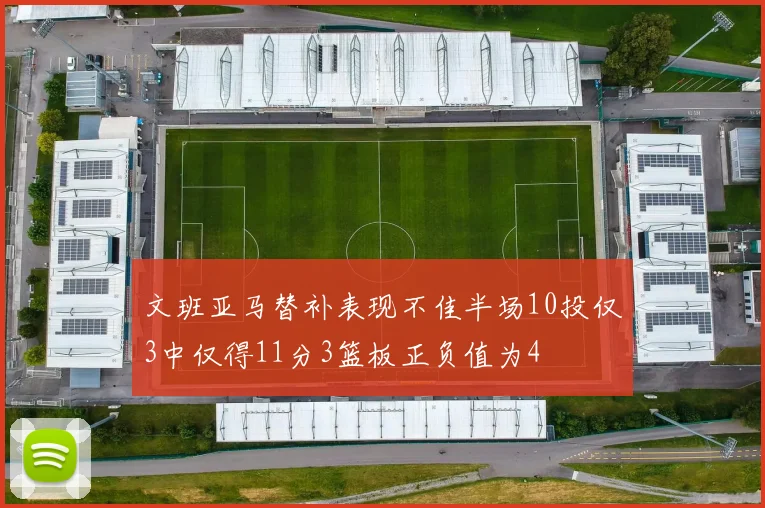文班亚马替补表现不佳半场10投仅3中仅得11分3篮板正负值为4