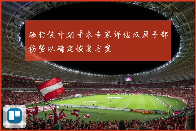 独行侠计划寻求专家评估浓眉手部伤势以确定恢复方案