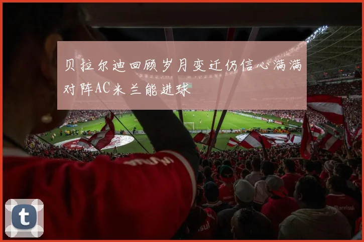 贝拉尔迪回顾岁月变迁仍信心满满对阵AC米兰能进球