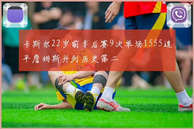 卡斯尔22岁前季后赛9次单场1555追平詹姆斯并列历史第二