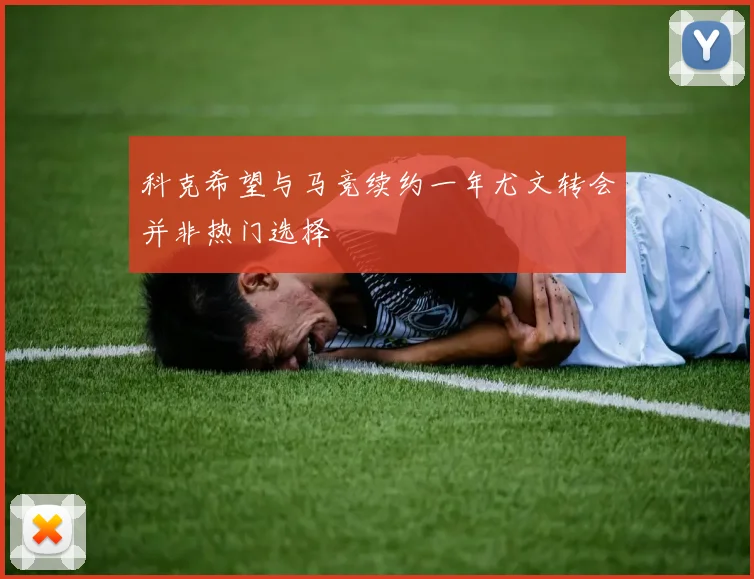 科克希望与马竞续约一年尤文转会并非热门选择