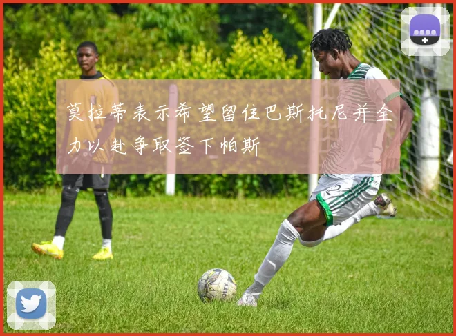 莫拉蒂表示希望留住巴斯托尼并全力以赴争取签下帕斯