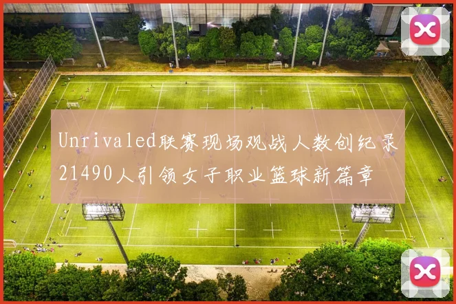 Unrivaled联赛现场观战人数创纪录21490人引领女子职业篮球新篇章