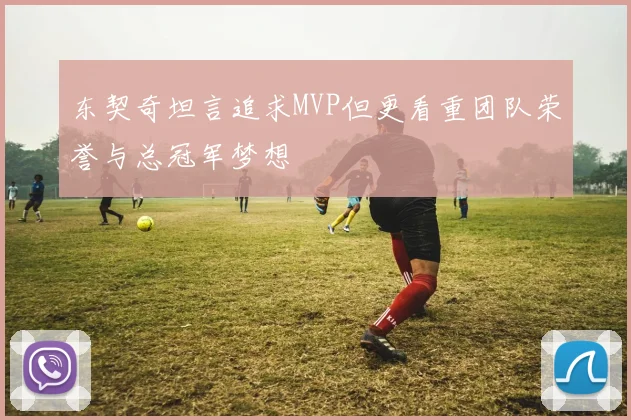 东契奇坦言追求MVP但更看重团队荣誉与总冠军梦想